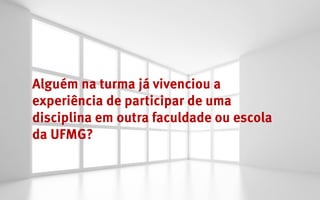 Alguém na turma já vivenciou a
experiência de participar de uma
disciplina em outra faculdade ou escola
da UFMG?
 