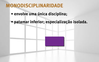 MONODISCIPLINARIDADE
 •	envolve uma única disciplina;
 •	patamar inferior; especialização isolada.
 