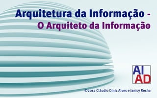 Arquitetura da Informação -
    O Arquiteto da Informação




              ©2012 Cláudio Diniz Alves e Janicy Rocha
 