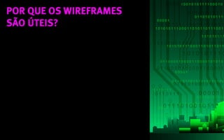por que os wireframes
são úteis?
• Arquitetos de Informação: usam para
especificar cada página do website.
• Diretores de Arte e Designers Gráficos:
utilizam para definir a linha gráfica do
website e o layout de cada página.
• Redatores e Produtores de Conteúdo: usam
para especificar os conteúdos das páginas.
• Empresa contratante: usa para validar se o
conteúdo das páginas atende aos requisitos
do projeto.
 