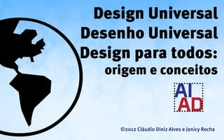 Design Universal
Desenho Universal
Design para todos:
   origem e conceitos



     ©2012 Cláudio Diniz Alves e Janicy Rocha
 
