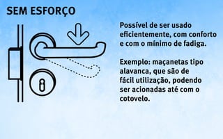 sem esforço
              Possível de ser usado
              eficientemente, com conforto
              e com o mínimo de fadiga.

              Exemplo: maçanetas tipo
              alavanca, que são de
              fácil utilização, podendo
              ser acionadas até com o
              cotovelo.
 
