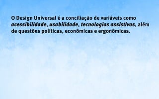 O Design Universal é a conciliação de variáveis como
acessibilidade, usabilidade, tecnologias assistivas, além
de questões políticas, econômicas e ergonômicas.
 
