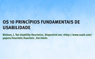 Os 10 princípios fundamentais de
usabilidade
Nielsen, J. Ten Usability Heuristics. Disponível em: <http://www.useit.com/
papers/heuristic/heuristic_list.html>.
 