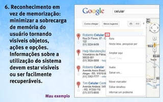 6. Reconhecimento em
  vez de memorização:
  minimizar a sobrecarga
  de memória do
  usuário tornando
  visíveis objetos,
  ações e opções.
  Informações sobre a
  utilização do sistema
  devem estar visíveis
  ou ser facilmente
  recuperáveis.

               Mau exemplo
 