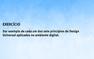Exercício
Dar exemplo de cada um dos sete princípios do Design
Universal aplicados no ambiente digital.
 