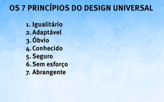 Os 7 princípios do Design Universal
    1.	Igualitário
    2.	Adaptável
    3.	Óbvio
    4.	Conhecido
    5.	Seguro
    6.	Sem esforço
    7.	Abrangente
 