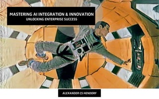 MASTERING AI INTEGRATION & INNOVATION
UNLOCKING ENTERPRISE SUCCESS
ALEXANDER CS HENDORF
 