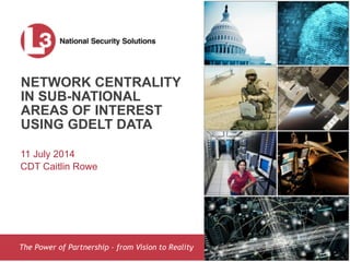 The Power of Partnership – from Vision to Reality
NETWORK CENTRALITY
IN SUB-NATIONAL
AREAS OF INTEREST
USING GDELT DATA
11 July 2014
CDT Caitlin Rowe
 