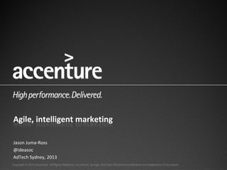 Agile, intelligent marketing

Jason Juma-Ross
@ideasoc
AdTech Sydney, 2013
Copyright © 2013 Accenture All Rights Reserved. Accenture, its logo, and High Performance Delivered are trademarks of Accenture.
 