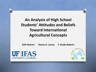 An Analysis of High School
Students’ Attitudes and Beliefs
Toward International
Agricultural Concepts
Seth Heinert Donna A. Lavery T. Grady Roberts
 