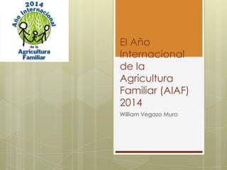 El Año
Internacional
de la
Agricultura
Familiar (AIAF)
2014
William Vegazo Muro
 