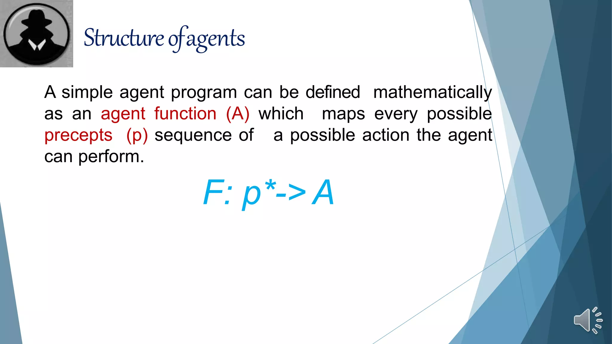 Structureofagents
A simple agent program can be defined mathematically
as an agent function (A) which maps every possible
precepts (p) sequence of a possible action the agent
can perform.
F: p*-> A
 