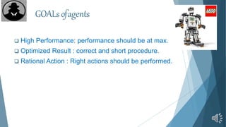  High Performance: performance should be at max.
 Optimized Result : correct and short procedure.
 Rational Action : Right actions should be performed.
GOALsofagents
 