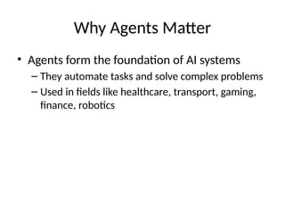 Why Agents Matter
• Agents form the foundation of AI systems
– They automate tasks and solve complex problems
– Used in fields like healthcare, transport, gaming,
finance, robotics
 