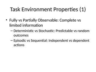 Task Environment Properties (1)
• Fully vs Partially Observable: Complete vs
limited information
– Deterministic vs Stochastic: Predictable vs random
outcomes
– Episodic vs Sequential: Independent vs dependent
actions
 