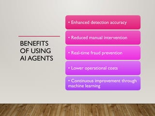 BENEFITS
OF USING
AI AGENTS
• Enhanced detection accuracy
• Reduced manual intervention
• Real-time fraud prevention
• Lower operational costs
• Continuous improvement through
machine learning
 