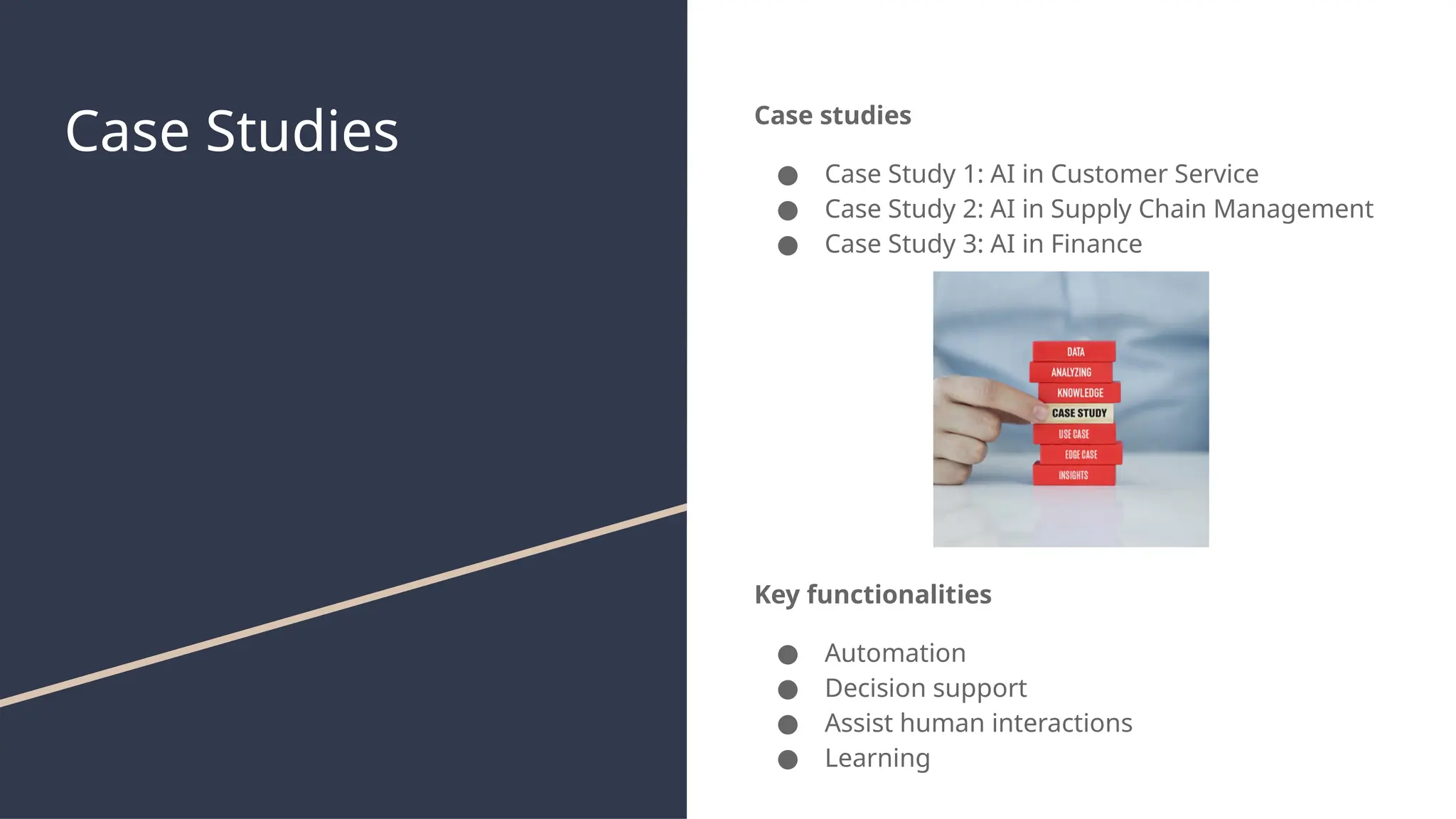 Case Studies Case studies
● Case Study 1: AI in Customer Service
● Case Study 2: AI in Supply Chain Management
● Case Study 3: AI in Finance
Key functionalities
● Automation
● Decision support
● Assist human interactions
● Learning
 