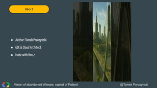 Vision of abandoned Warsaw, capital of Poland @Tomek Porozynski
Veo 2
● Author: Tomek Porozynski
● GDE & Cloud Architect
● Made with Veo 2
 