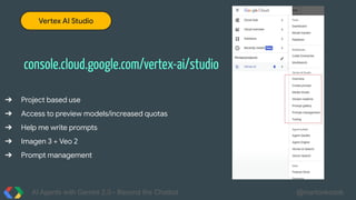 AI Agents with Gemini 2.0 - Beyond the Chatbot @martonkodok
console.cloud.google.com/vertex-ai/studio
Vertex AI Studio
➔ Project based use
➔ Access to preview models/increased quotas
➔ Help me write prompts
➔ Imagen 3 + Veo 2
➔ Prompt management
 