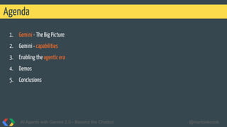 1. Gemini - The Big Picture
2. Gemini - capabilities
3. Enabling the agentic era
4. Demos
5. Conclusions
Agenda
AI Agents with Gemini 2.0 - Beyond the Chatbot @martonkodok
 