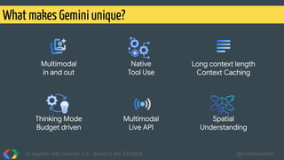 What makes Gemini unique?
AI Agents with Gemini 2.0 - Beyond the Chatbot @martonkodok
Native
Tool Use
Multimodal
in and out
Long context length
Context Caching
Multimodal
Live API
Thinking Mode
Budget driven
Spatial
Understanding
 