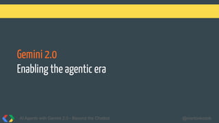Gemini 2.0
Enabling the agentic era
AI Agents with Gemini 2.0 - Beyond the Chatbot @martonkodok
 