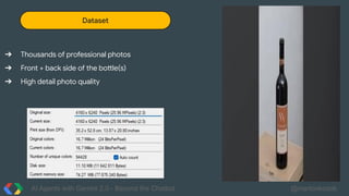 AI Agents with Gemini 2.0 - Beyond the Chatbot @martonkodok
Dataset
➔ Thousands of professional photos
➔ Front + back side of the bottle(s)
➔ High detail photo quality
 