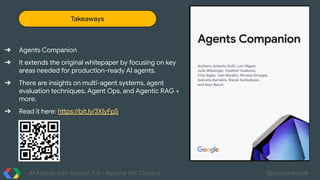 AI Agents with Gemini 2.0 - Beyond the Chatbot @martonkodok
Takeaways
➔ Agents Companion
➔ It extends the original whitepaper by focusing on key
areas needed for production-ready AI agents.
➔ There are insights on multi-agent systems, agent
evaluation techniques, Agent Ops, and Agentic RAG +
more.
➔ Read it here: https://bit.ly/3XIyFpS
 