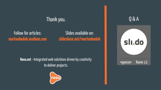 Thank you.
Reea.net - Integrated web solutions driven by creativity
to deliver projects.
#geecon Room 12
Follow for articles:
martonkodok.medium.com
Slides available on:
slideshare.net/martonkodok
Q & A
 