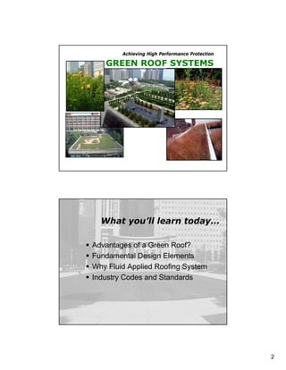 Achieving High Performance Protection

       GREEN ROOF SYSTEMS




       GREEN ROOF SYSTEMS
      What you’ll learn today...

   Advantages of a Green Roof?
   Fundamental Design Elements
   Why Fluid Applied Roofing System
   Industry Codes and Standards




                                                    2
 