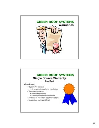 GREEN ROOF SYSTEMS
                         Warranties




           GREEN ROOF SYSTEMS
         Single Source Warranty
                          Gold Seal
Conditions
   System Pre-approval
      All components supplied by manufacturer
   Approved contractor
      Roofing/waterproofing
      Landscape/vegetative componenets
   Installed as per written recommendations
   Inspections (during and final)




                                                 38
 