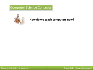 Computer Science Concepts
How do we teach computers now?
Aiaioo Labs (www.aiaioo.com)Arduino in Indian Languages
 