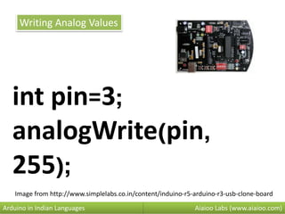 Aiaioo Labs (www.aiaioo.com)Arduino in Indian Languages
Writing Analog Values
int pin=3;
analogWrite(pin,
255);
Image from http://www.simplelabs.co.in/content/induino-r5-arduino-r3-usb-clone-board
 