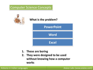 Computer Science Concepts
PowerPoint
What is the problem?
Word
Excel
Aiaioo Labs (www.aiaioo.com)Arduino in Indian Languages
1. These are boring
2. They were designed to be used
without knowing how a computer
works
 