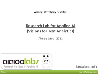Warning: Only slightly futuristic!




        Research Lab for Applied AI
        (Visions for Text Analytics)
                Aiaioo Labs - 2012




                                                 Bangalore, India
Title                                              team@aiaioo.com
 