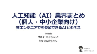 人工知能（AI）業界まとめ
（個人・中小企業向け）
非エンジニアでも参加できるAIビジネス
Tsubasa
ブログ ちゃもねっと
http://cyamo.net/
 