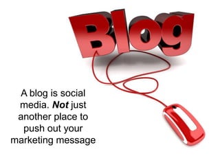 A blog is social media. Notjust another place to push out your marketing message