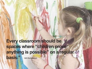 Every classroom should be spaces where “children prove anything is possible” on a regular basis.”Will Richardson