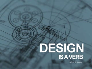 DESIGN IS A VERBJeffrey D. Sharpe