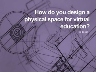 How do you design a physical space for virtual education?Ira Socol