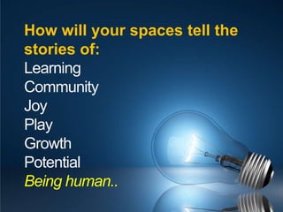 How will your spaces tell the stories of:LearningCommunityJoyPlayGrowthPotentialBeing human..
