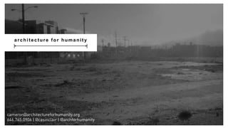 a r c h i t e c t u r e f o r h u m a n i t y
cameron@architectureforhumanity.org
646.765.0906 | @casinclair | @archforhumanity
 