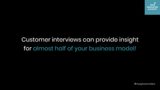 @maeghansmulders
Customer interviews can provide insight
for almost half of your business model!
 
