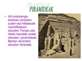• Hil ondorengo 
bizitzan sinesten 
zuten eta hildakoak 
momifikatzen 
zituzten.Tenplu eta 
hilobi handiak eraiki 
zituzten: piramideak. 
Bertan ehorzten 
zituzten faraoiak. 
 