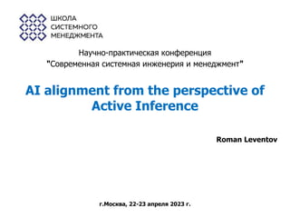 AI alignment from the perspective of
Active Inference
Roman Leventov
г.Москва, 22-23 апреля 2023 г.
Научно-практическая конференция
"Современная системная инженерия и менеджмент"
 