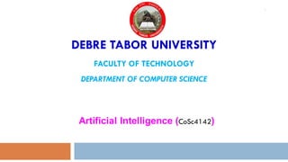 DEBRE TABOR UNIVERSITY
FACULTY OF TECHNOLOGY
DEPARTMENT OF COMPUTER SCIENCE
Artificial Intelligence (CoSc4142)
1
 