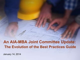 An AIA-MBA Joint Committee Update: 
The Evolution of the Best Practices Guide 
January 14, 2014 
 