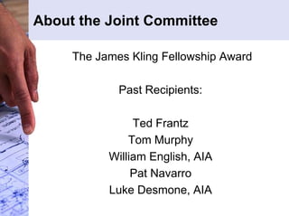 About the Joint Committee 
The James Kling Fellowship Award 
Past Recipients: 
Ted Frantz 
Tom Murphy 
William English, AIA 
Pat Navarro 
Luke Desmone, AIA 
 