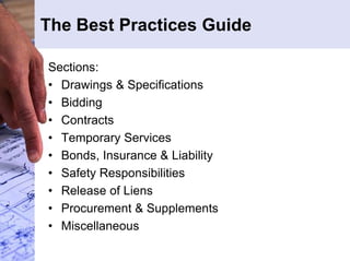 The Best Practices Guide 
Sections: 
• Drawings & Specifications 
• Bidding 
• Contracts 
• Temporary Services 
• Bonds, Insurance & Liability 
• Safety Responsibilities 
• Release of Liens 
• Procurement & Supplements 
• Miscellaneous 
 